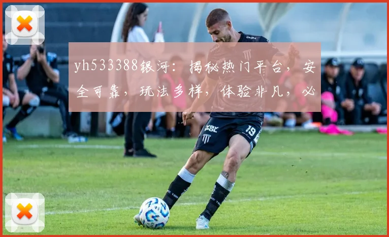 yh533388银河：揭秘热门平台，安全可靠，玩法多样，体验非凡，必看攻略