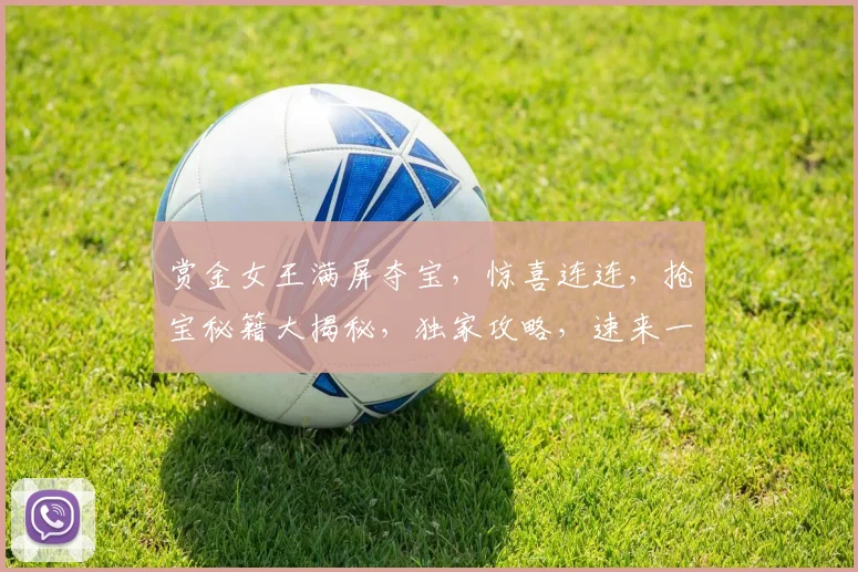 赏金女王满屏夺宝，惊喜连连，抢宝秘籍大揭秘，独家攻略，速来一探究竟
