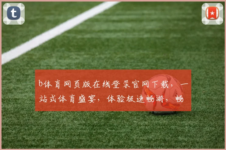 b体育网页版在线登录官网下载，一站式体育盛宴，体验极速畅游，畅享3大亮点，立即加入