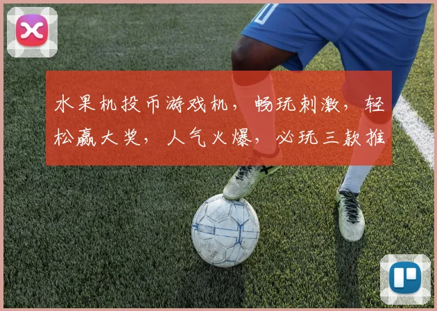 水果机投币游戏机，畅玩刺激，轻松赢大奖，人气火爆，必玩三款推荐，一触即达