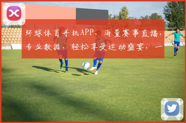环球体育手机APP，海量赛事直播，专业数据，轻松享受运动盛宴，一触即达