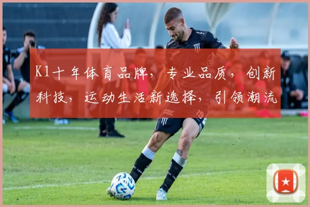 K1十年体育品牌，专业品质，创新科技，运动生活新选择，引领潮流，值得信赖，三重保障，品质生活