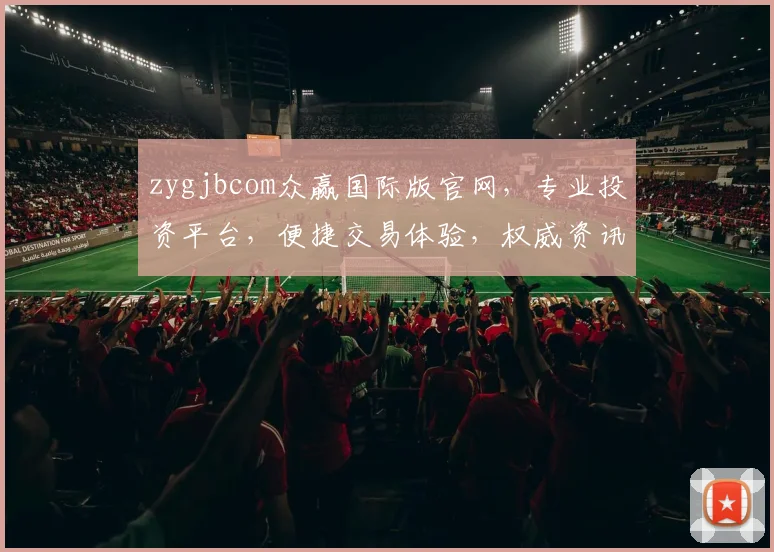 zygjbcom众赢国际版官网，专业投资平台，便捷交易体验，权威资讯分享，三重保障，投资无忧