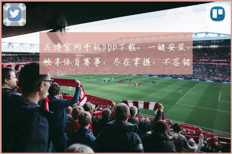 万博官网手机app下载，一键安装，畅享体育赛事，尽在掌握，不容错过