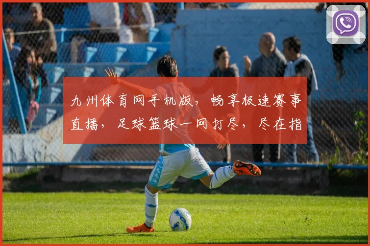 九州体育网手机版，畅享极速赛事直播，足球篮球一网打尽，尽在指尖