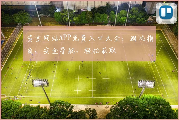 黄金网站APP免费入口大全，避坑指南，安全导航，轻松获取