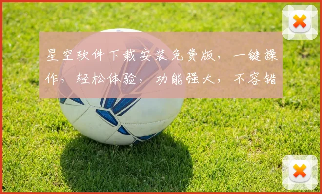 星空软件下载安装免费版，一键操作，轻松体验，功能强大，不容错过，三大亮点，必看