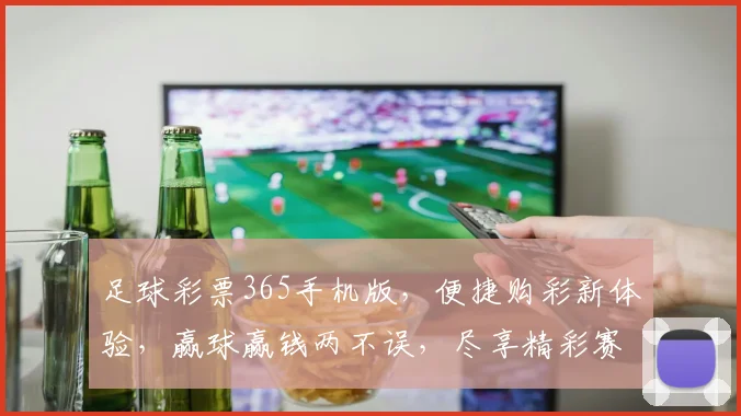足球彩票365手机版，便捷购彩新体验，赢球赢钱两不误，尽享精彩赛事