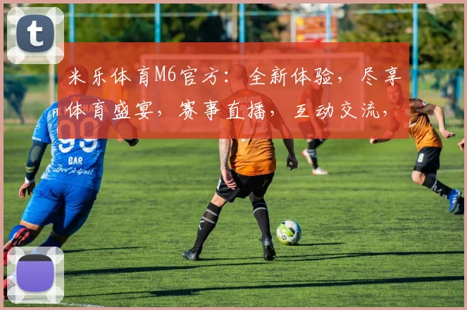 米乐体育M6官方：全新体验，尽享体育盛宴，赛事直播，互动交流，一网打尽
